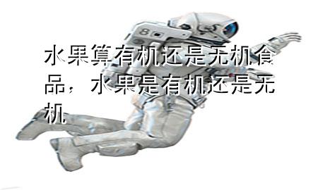 水果算有机还是无机食品,水果是有机还是无机