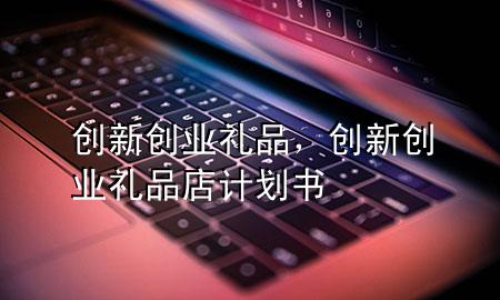创新创业礼品,创新创业礼品店计划书