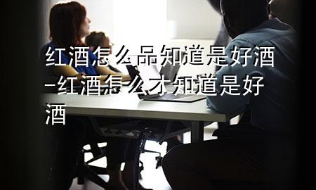 红酒怎么品知道是好酒-红酒怎么才知道是好酒