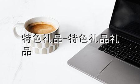 特色 礼品-特色礼品礼品