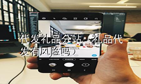 代发礼品分站(礼品代发有风险吗)