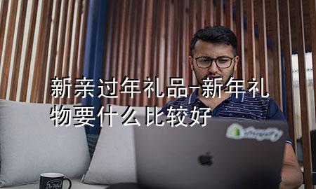 新亲过年礼品-新年礼物要什么比较好