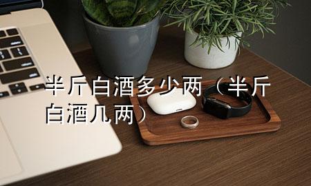 半斤白酒多少两(半斤白酒几两)