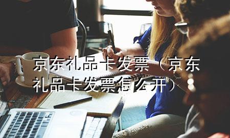 京东礼品卡发票(京东礼品卡发票怎么开)