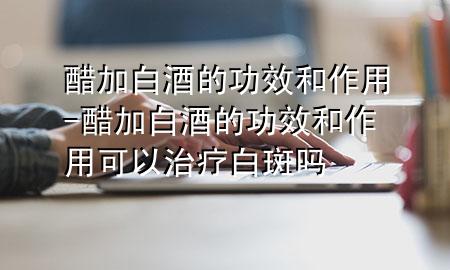 醋加白酒的功效和作用-醋加白酒的功效和作用可以治疗白斑吗