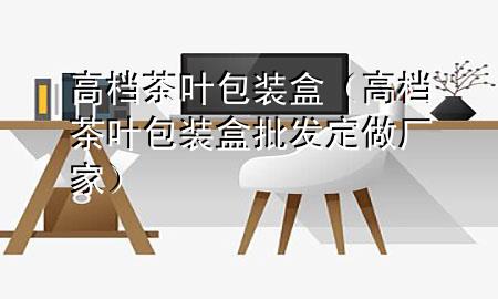 高档茶叶包装盒(高档茶叶包装盒批发定做厂家)