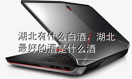 湖北有什么白酒,湖北最好的酒是什么酒