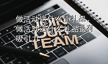 做活动送什么小礼品,做活动送什么礼品最有吸引力
