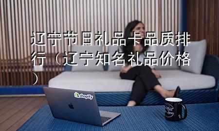 辽宁节日礼品卡品质排行(辽宁知名礼品价格)