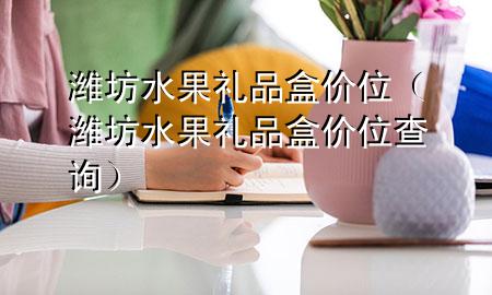 潍坊水果礼品盒价位(潍坊水果礼品盒价位查询)