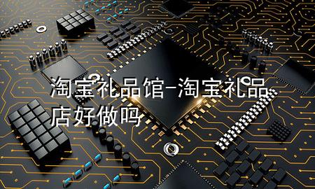 淘宝礼品馆-淘宝礼品店好做吗
