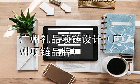 广州礼品项链设计(广州项链品牌)
