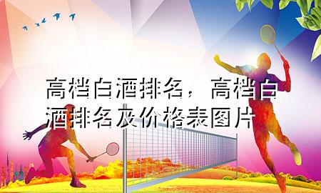 高档白酒排名,高档白酒排名及价格表图片