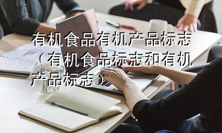 有机食品 有机产品 标志(有机食品标志和有机产品标志)