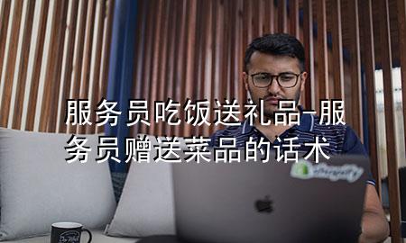 服务员吃饭送礼品-服务员赠送菜品的话术