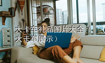 大卡车礼品图片大全(大卡车展示)