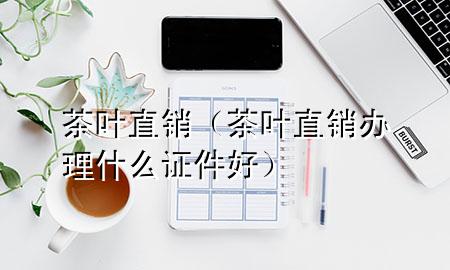 茶叶直销(茶叶直销办理什么证件好)