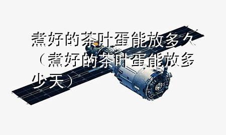 煮好的茶叶蛋能放多久(煮好的茶叶蛋能放多少天)