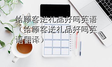 给顾客送礼品好吗英语(给顾客送礼品好吗英语翻译)