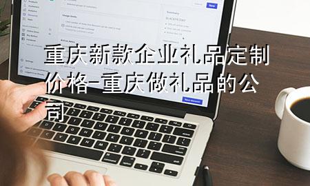 重庆新款企业礼品定制价格-重庆做礼品的公司
