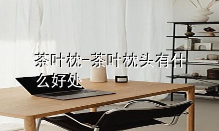 茶叶枕-茶叶枕头有什么好处