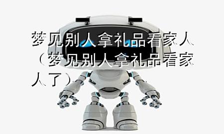 梦见别人拿礼品看家人(梦见别人拿礼品看家人了)