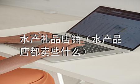 水产礼品店铺(水产品店都卖些什么)