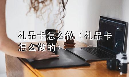 礼品卡怎么做(礼品卡怎么做的)