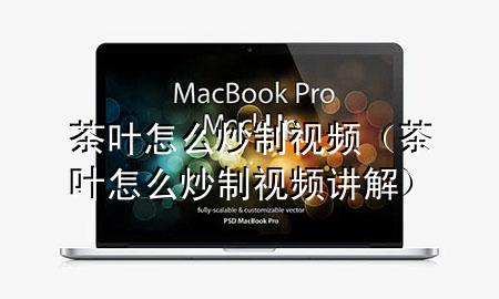 茶叶怎么炒制视频(茶叶怎么炒制视频讲解)
