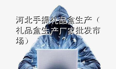 河北手提礼品盒生产(礼品盒生产厂家批发市场)