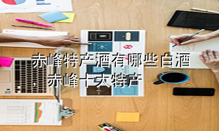 赤峰特产酒有哪些白酒,赤峰十大特产
