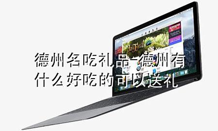 德州名吃礼品-德州有什么好吃的可以送礼