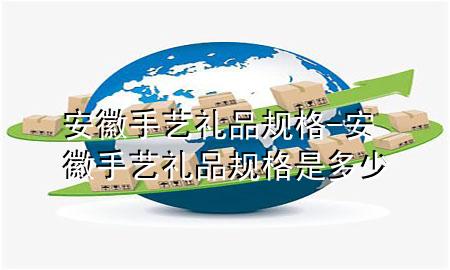 安徽手艺礼品规格-安徽手艺礼品规格是多少