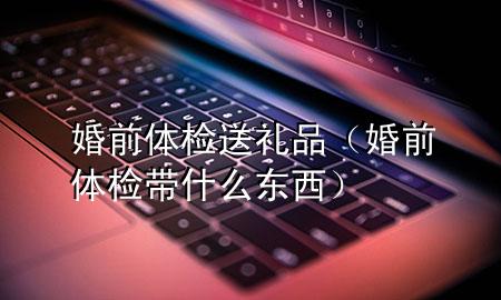 婚前体检送礼品(婚前体检带什么东西)