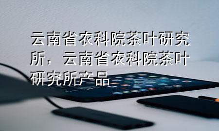 云南省农科院茶叶研究所,云南省农科院茶叶研究所产品