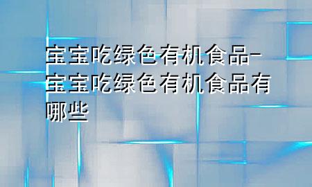 宝宝吃绿色有机食品-宝宝吃绿色有机食品有哪些
