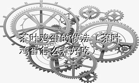 茶叶鸡蛋的做法(茶叶鸡蛋怎么煮好吃)