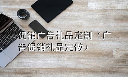 促销广告礼品定制(广告促销礼品定做)