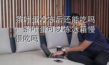 茶叶蛋冷冻后还能吃吗,茶叶蛋可以冻冰箱慢慢吃吗