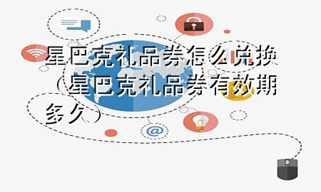 星巴克礼品券怎么兑换(星巴克礼品券有效期多久)