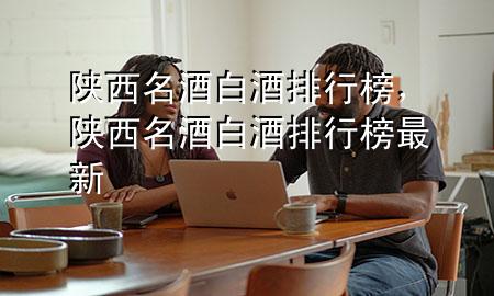 陕西名酒白酒排行榜,陕西名酒白酒排行榜最新