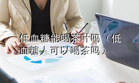 低血糖能喝茶叶吗(低血糖人可以喝茶吗)