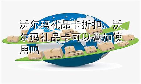 沃尔玛礼品卡折扣,沃尔玛礼品卡可以叠加使用吗