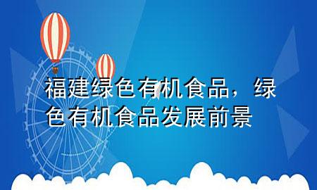 福建绿色有机食品,绿色有机食品发展前景