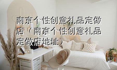 南京个性创意礼品定做店(南京个性创意礼品定做店地址)