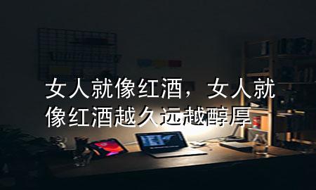 女人就像红酒,女人就像红酒越久远越醇厚