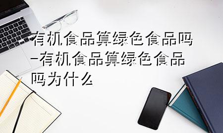 有机食品算绿色食品吗-有机食品算绿色食品吗为什么