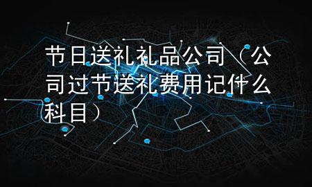 节日送礼礼品公司(公司过节送礼费用记什么科目)