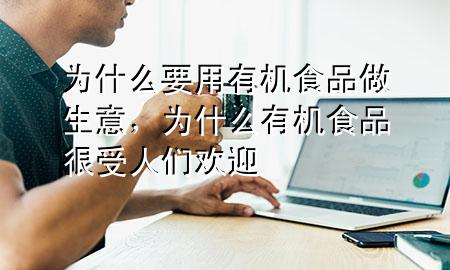 为什么要用有机食品做生意,为什么有机食品很受人们欢迎