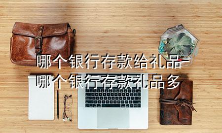 哪个银行存款给礼品-哪个银行存款礼品多